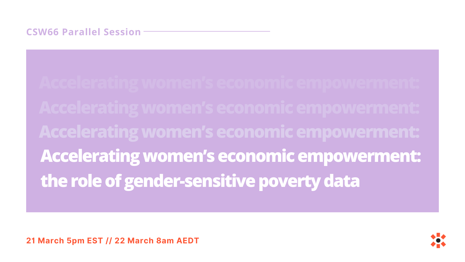 Accelerating Women's Economic Empowerment CSW Parallel Session. Accelerating women’s economic empowerment: the role of gender-sensitive poverty data. 21 March 5pm EST//22 March 8am AEDT.