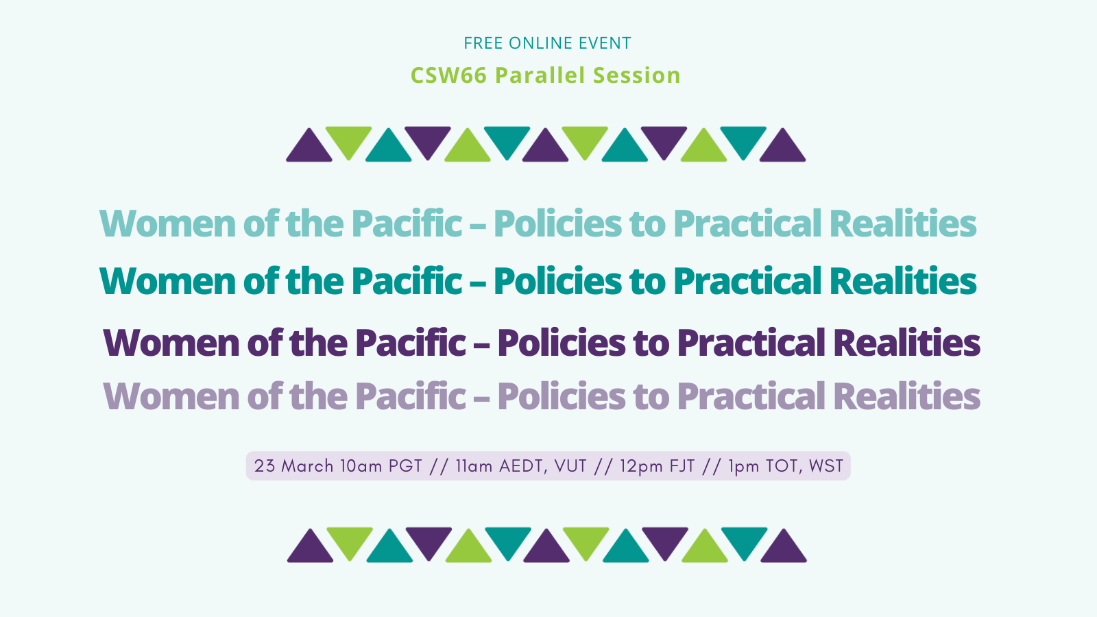 Twitter Tile 1 (No Logo) Free Online Session. CSW66 Parallel Session. Women of the Pacific - Policies to Practical Realities. 23 March 10am PGT // 11am AEDT, VUT // 12pm FJT // 1pm TOT, WST